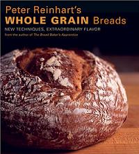 Peter Reinhartâ€™s Whole Grain Breads: New Techniques, Extraordinary Flavor