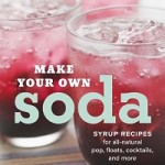 Make Your Own Soda: Syrup Recipes for All-Natural Pop, Floats, Cocktails, and More